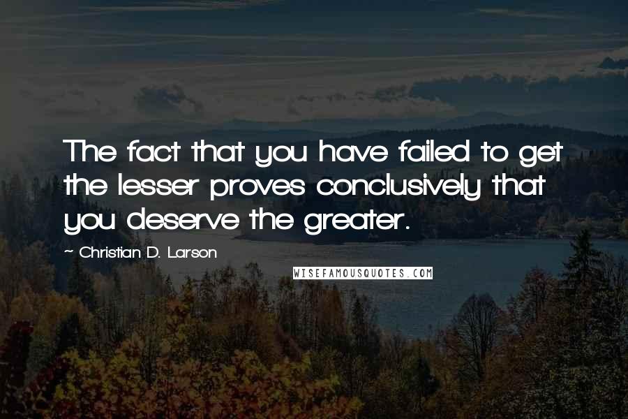Christian D. Larson Quotes: The fact that you have failed to get the lesser proves conclusively that you deserve the greater.