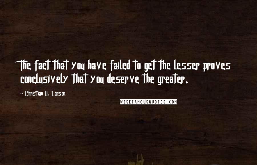 Christian D. Larson Quotes: The fact that you have failed to get the lesser proves conclusively that you deserve the greater.