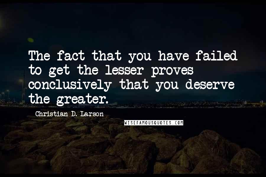 Christian D. Larson Quotes: The fact that you have failed to get the lesser proves conclusively that you deserve the greater.