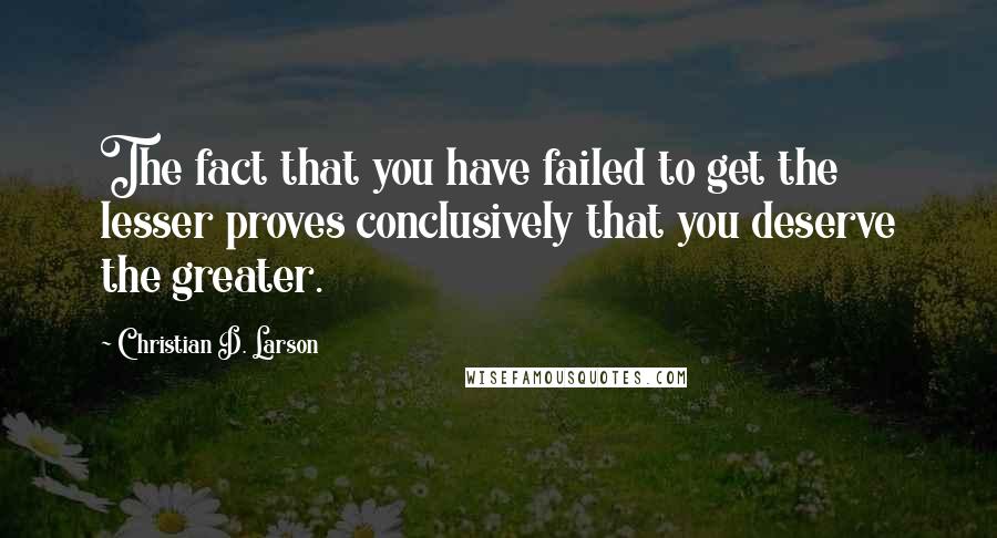 Christian D. Larson Quotes: The fact that you have failed to get the lesser proves conclusively that you deserve the greater.