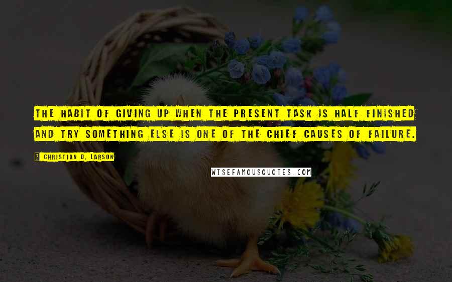 Christian D. Larson Quotes: The habit of giving up when the present task is half finished and try something else is one of the chief causes of failure.