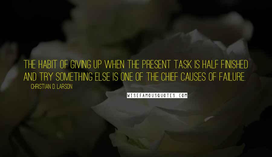 Christian D. Larson Quotes: The habit of giving up when the present task is half finished and try something else is one of the chief causes of failure.