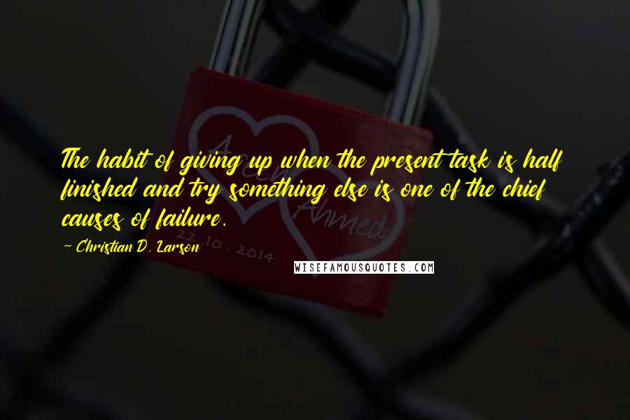 Christian D. Larson Quotes: The habit of giving up when the present task is half finished and try something else is one of the chief causes of failure.