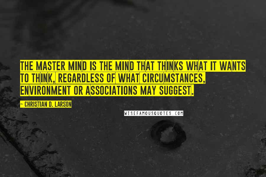 Christian D. Larson Quotes: The master mind is the mind that thinks what it wants to think, regardless of what circumstances, environment or associations may suggest.