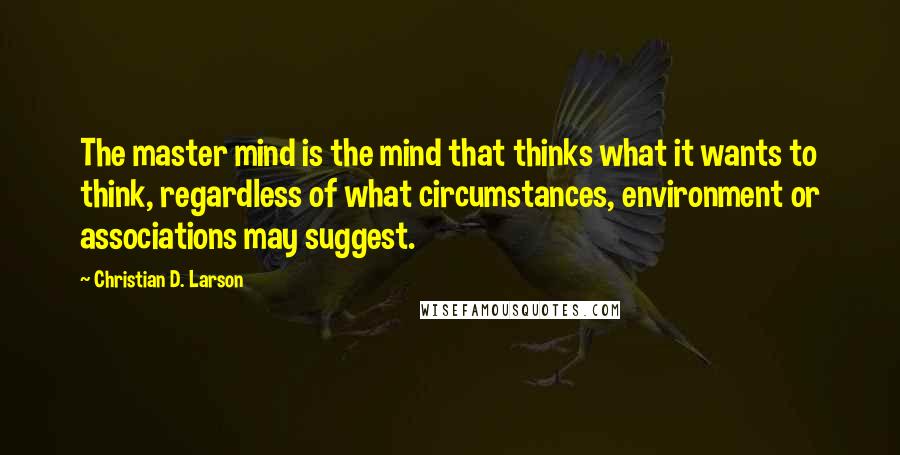 Christian D. Larson Quotes: The master mind is the mind that thinks what it wants to think, regardless of what circumstances, environment or associations may suggest.