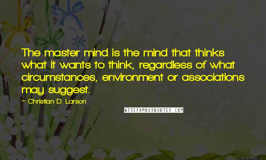 Christian D. Larson Quotes: The master mind is the mind that thinks what it wants to think, regardless of what circumstances, environment or associations may suggest.