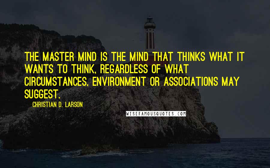Christian D. Larson Quotes: The master mind is the mind that thinks what it wants to think, regardless of what circumstances, environment or associations may suggest.