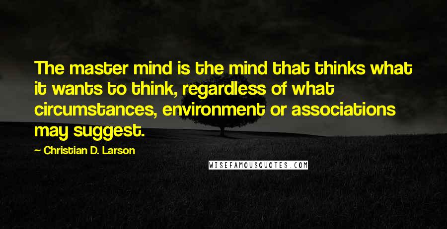 Christian D. Larson Quotes: The master mind is the mind that thinks what it wants to think, regardless of what circumstances, environment or associations may suggest.