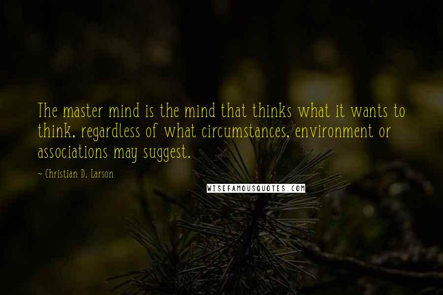 Christian D. Larson Quotes: The master mind is the mind that thinks what it wants to think, regardless of what circumstances, environment or associations may suggest.