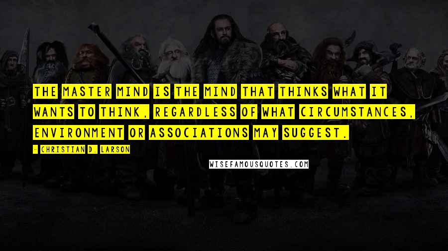 Christian D. Larson Quotes: The master mind is the mind that thinks what it wants to think, regardless of what circumstances, environment or associations may suggest.