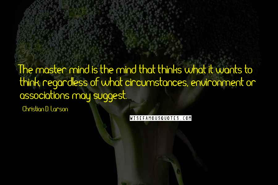 Christian D. Larson Quotes: The master mind is the mind that thinks what it wants to think, regardless of what circumstances, environment or associations may suggest.