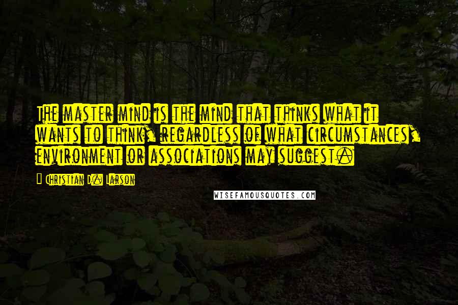 Christian D. Larson Quotes: The master mind is the mind that thinks what it wants to think, regardless of what circumstances, environment or associations may suggest.