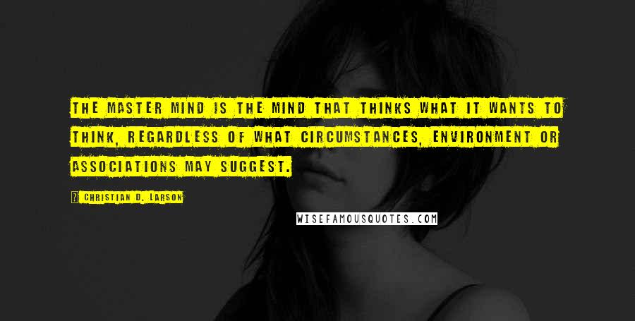 Christian D. Larson Quotes: The master mind is the mind that thinks what it wants to think, regardless of what circumstances, environment or associations may suggest.