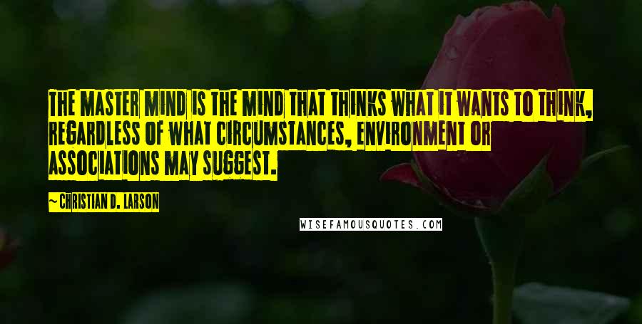 Christian D. Larson Quotes: The master mind is the mind that thinks what it wants to think, regardless of what circumstances, environment or associations may suggest.