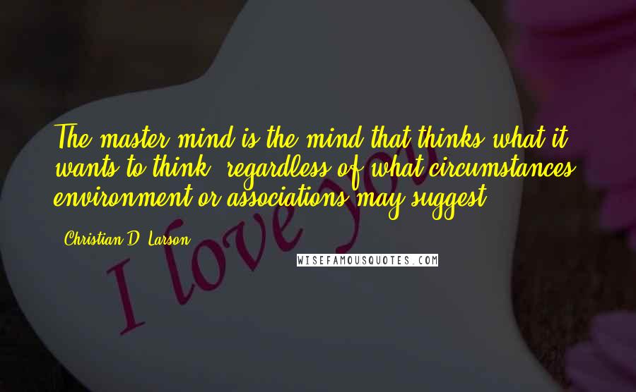 Christian D. Larson Quotes: The master mind is the mind that thinks what it wants to think, regardless of what circumstances, environment or associations may suggest.