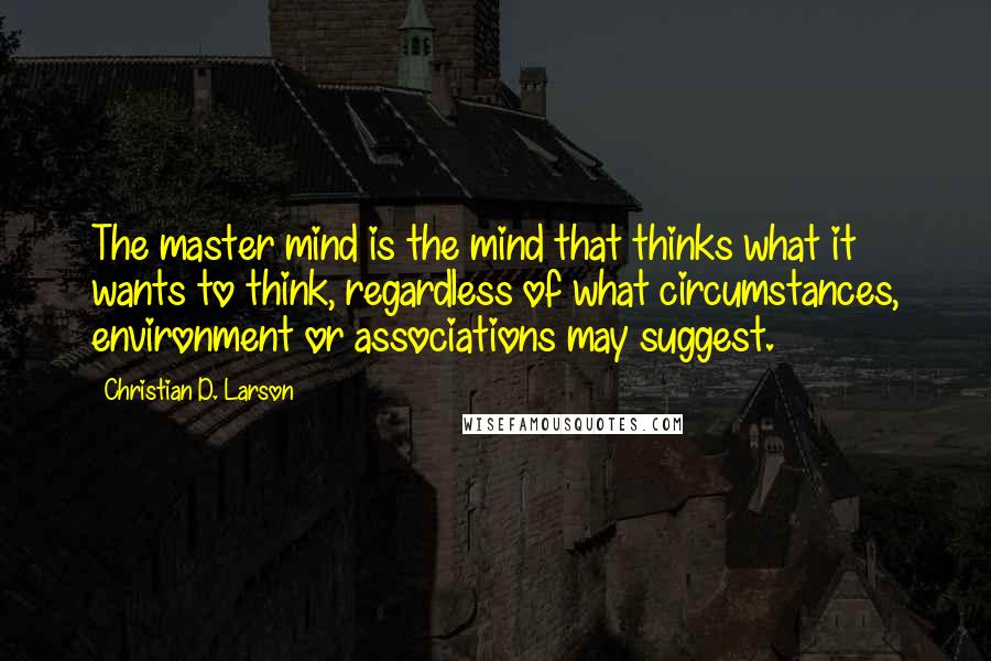 Christian D. Larson Quotes: The master mind is the mind that thinks what it wants to think, regardless of what circumstances, environment or associations may suggest.