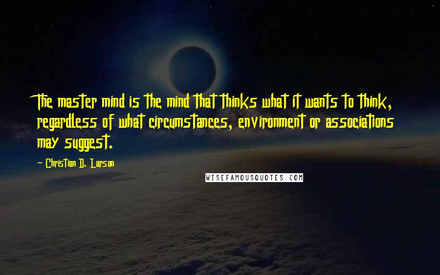 Christian D. Larson Quotes: The master mind is the mind that thinks what it wants to think, regardless of what circumstances, environment or associations may suggest.