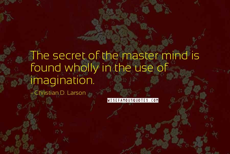 Christian D. Larson Quotes: The secret of the master mind is found wholly in the use of imagination.