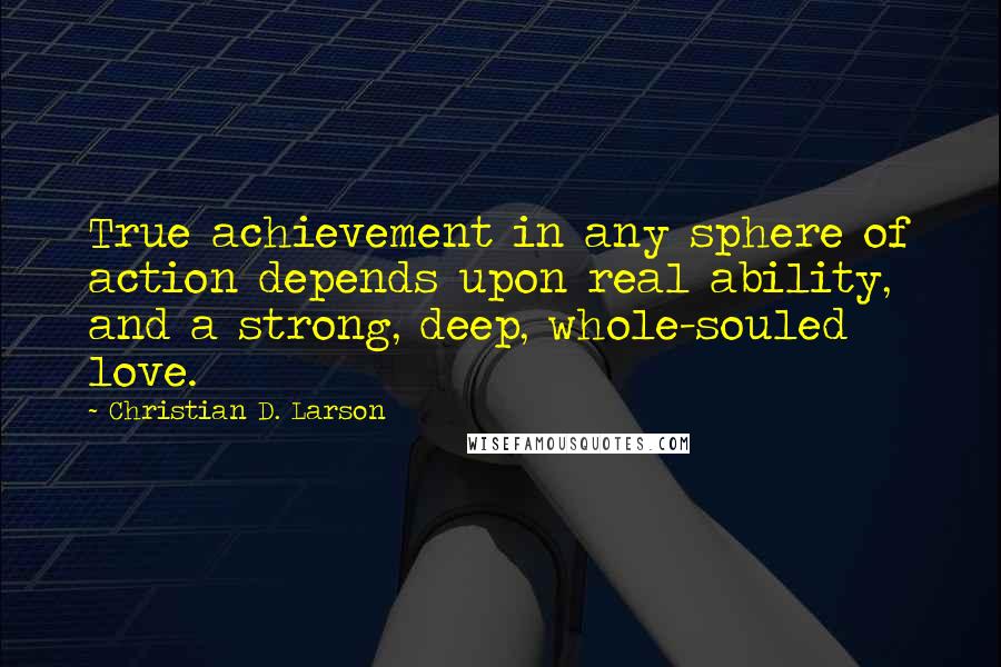 Christian D. Larson Quotes: True achievement in any sphere of action depends upon real ability, and a strong, deep, whole-souled love.