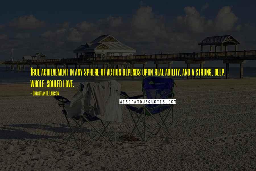 Christian D. Larson Quotes: True achievement in any sphere of action depends upon real ability, and a strong, deep, whole-souled love.
