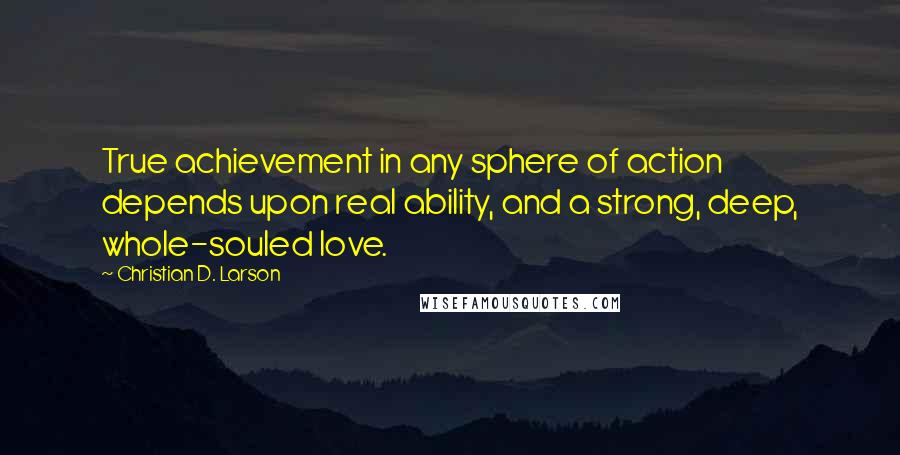 Christian D. Larson Quotes: True achievement in any sphere of action depends upon real ability, and a strong, deep, whole-souled love.