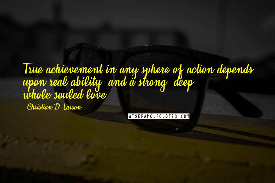 Christian D. Larson Quotes: True achievement in any sphere of action depends upon real ability, and a strong, deep, whole-souled love.