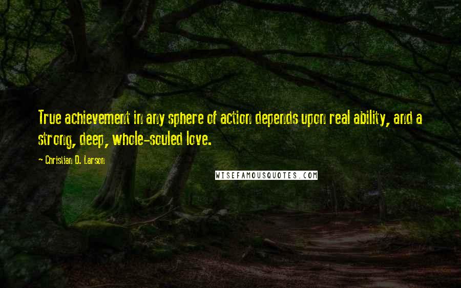 Christian D. Larson Quotes: True achievement in any sphere of action depends upon real ability, and a strong, deep, whole-souled love.