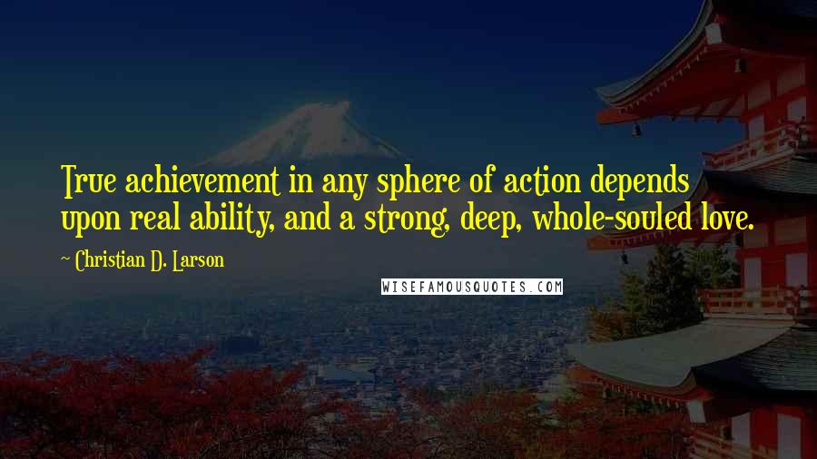 Christian D. Larson Quotes: True achievement in any sphere of action depends upon real ability, and a strong, deep, whole-souled love.