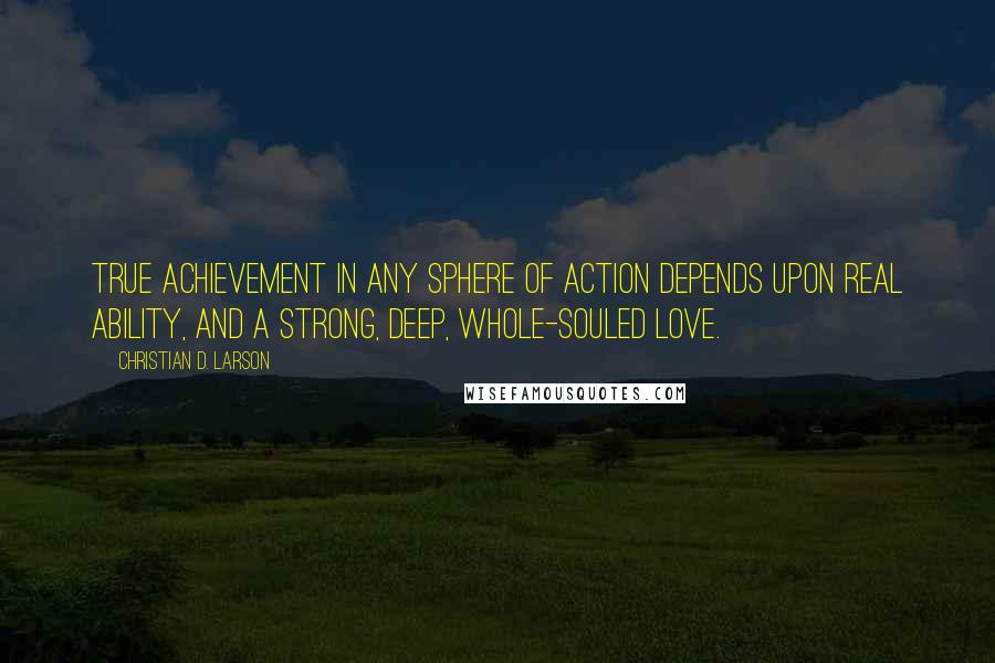 Christian D. Larson Quotes: True achievement in any sphere of action depends upon real ability, and a strong, deep, whole-souled love.