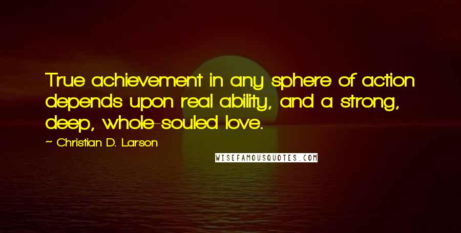 Christian D. Larson Quotes: True achievement in any sphere of action depends upon real ability, and a strong, deep, whole-souled love.