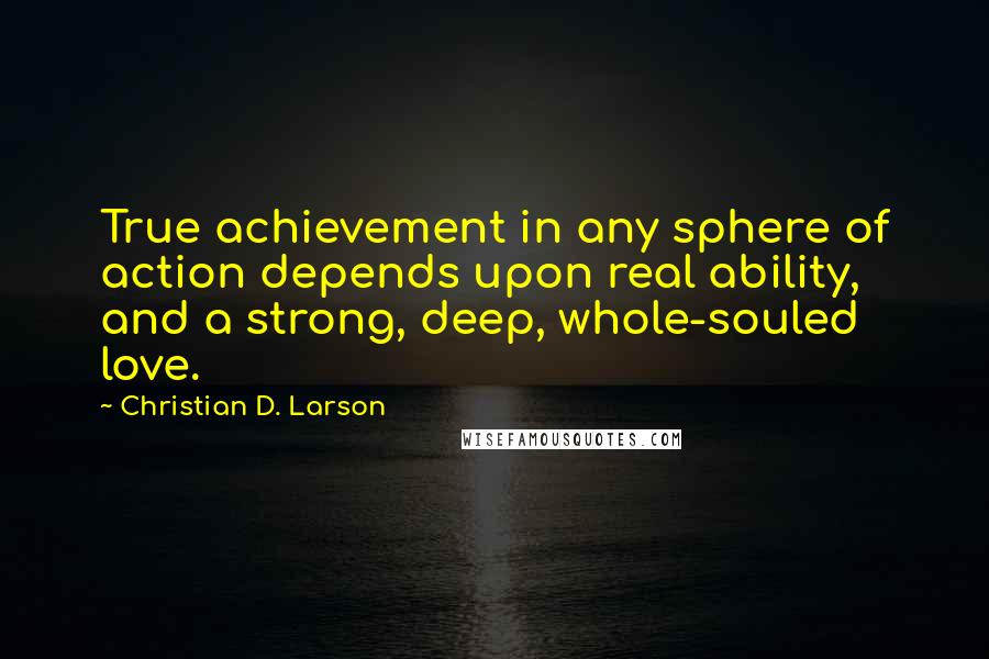 Christian D. Larson Quotes: True achievement in any sphere of action depends upon real ability, and a strong, deep, whole-souled love.