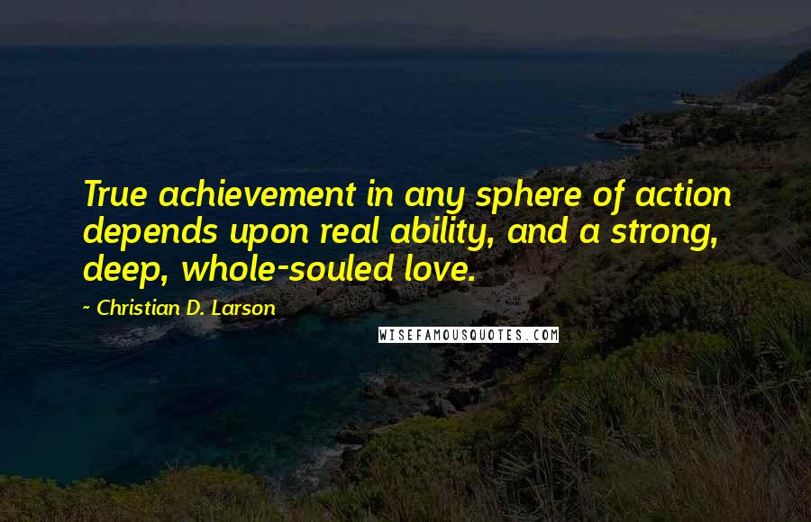 Christian D. Larson Quotes: True achievement in any sphere of action depends upon real ability, and a strong, deep, whole-souled love.