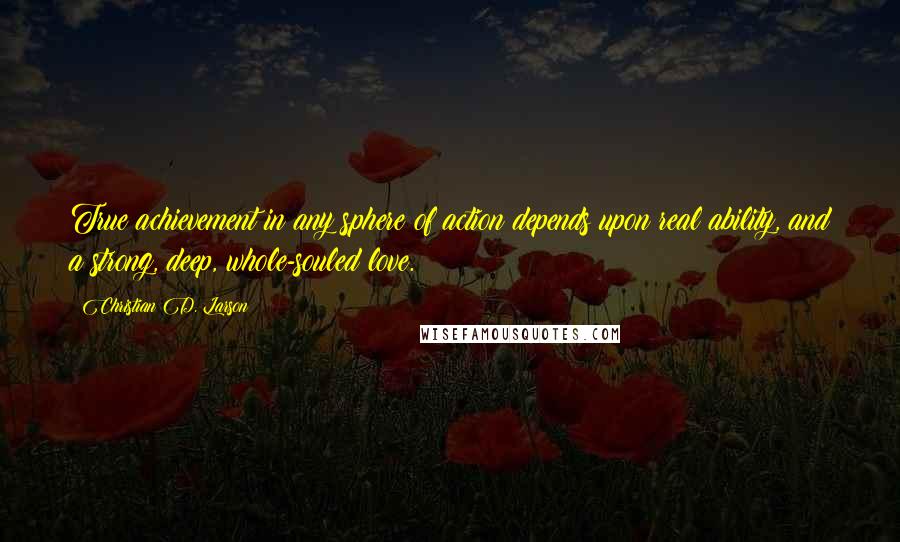 Christian D. Larson Quotes: True achievement in any sphere of action depends upon real ability, and a strong, deep, whole-souled love.