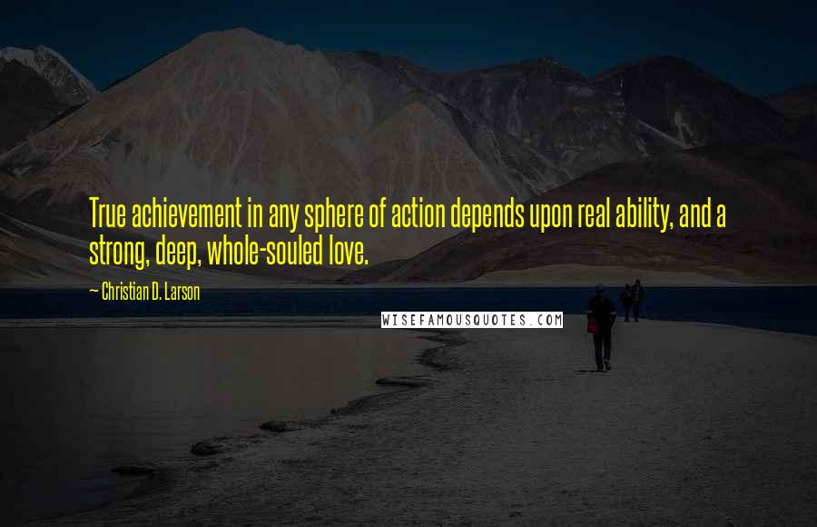 Christian D. Larson Quotes: True achievement in any sphere of action depends upon real ability, and a strong, deep, whole-souled love.