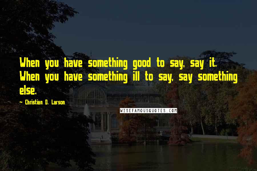 Christian D. Larson Quotes: When you have something good to say, say it. When you have something ill to say, say something else.