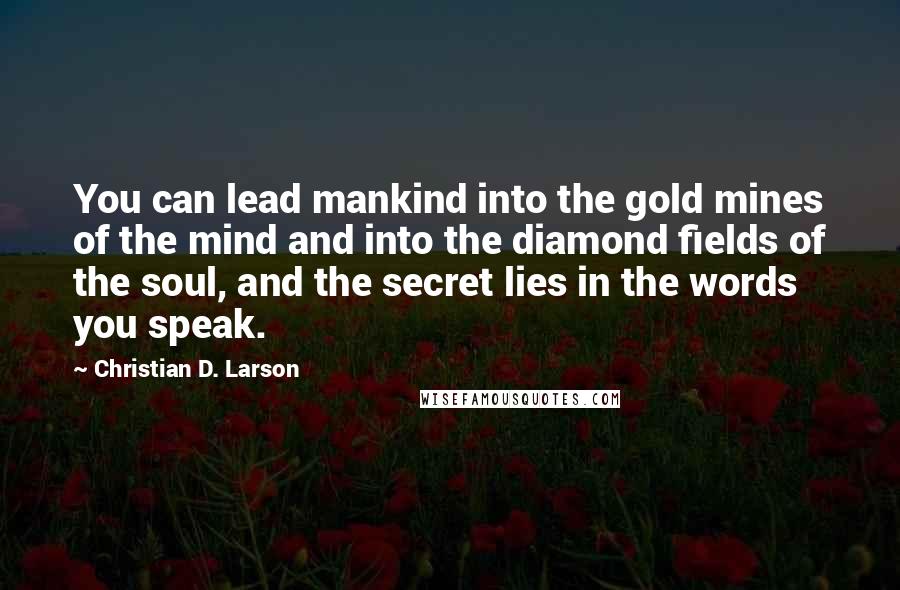 Christian D. Larson Quotes: You can lead mankind into the gold mines of the mind and into the diamond fields of the soul, and the secret lies in the words you speak.