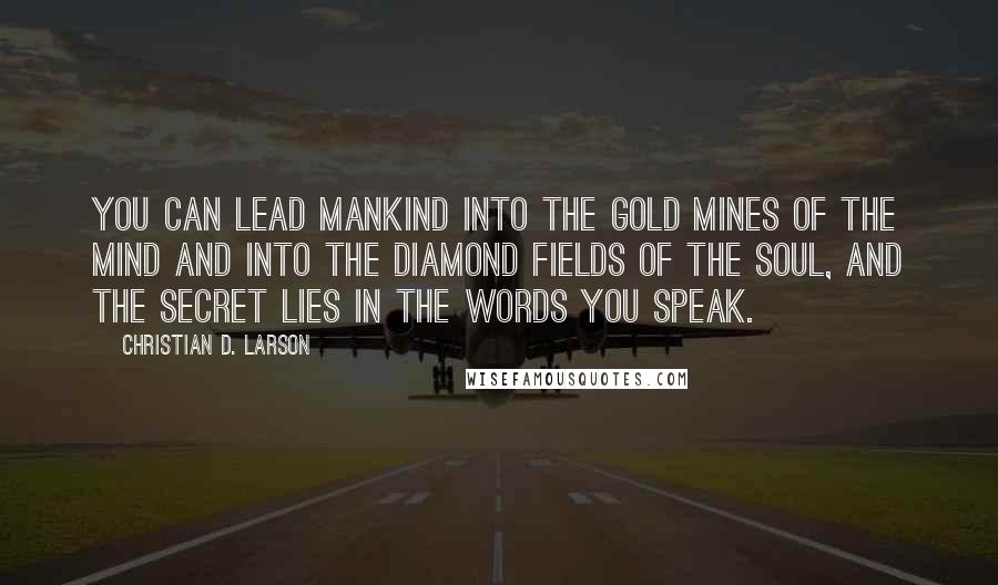 Christian D. Larson Quotes: You can lead mankind into the gold mines of the mind and into the diamond fields of the soul, and the secret lies in the words you speak.