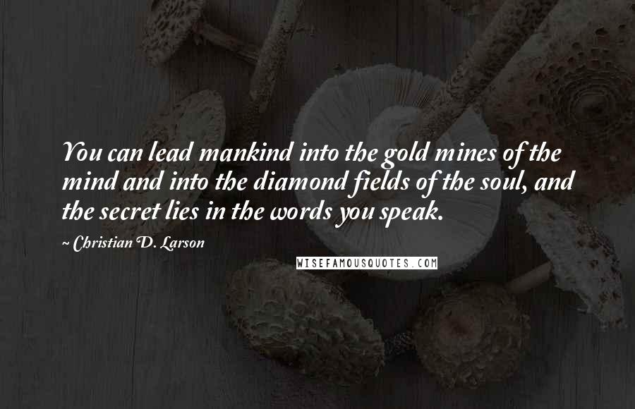 Christian D. Larson Quotes: You can lead mankind into the gold mines of the mind and into the diamond fields of the soul, and the secret lies in the words you speak.