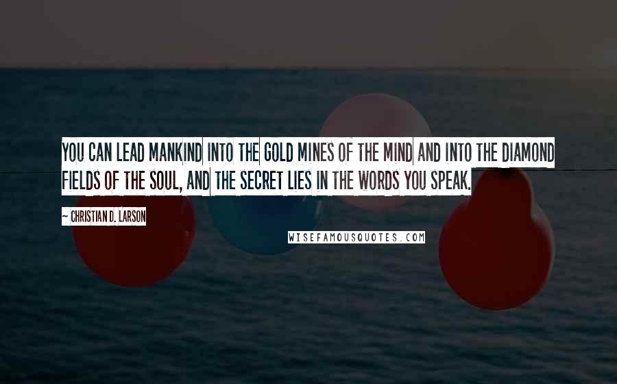 Christian D. Larson Quotes: You can lead mankind into the gold mines of the mind and into the diamond fields of the soul, and the secret lies in the words you speak.