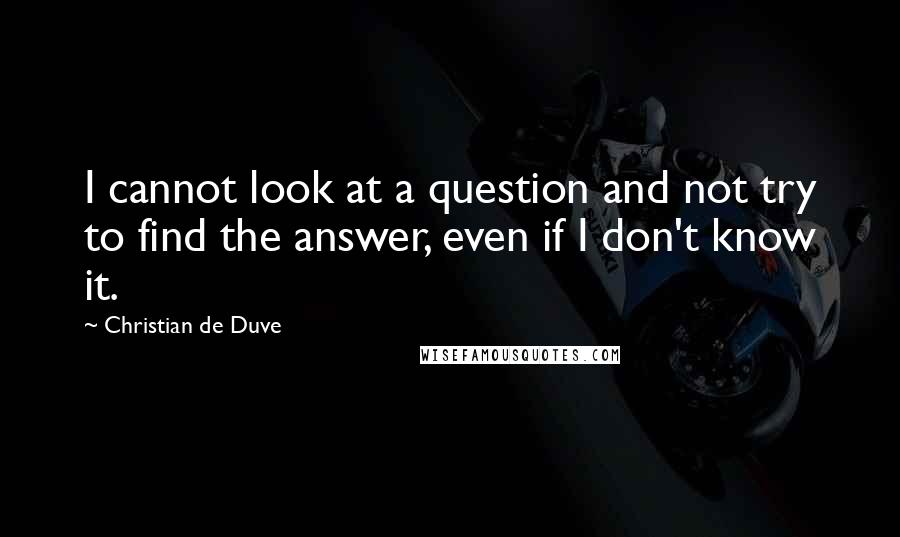 Christian De Duve Quotes: I cannot look at a question and not try to find the answer, even if I don't know it.