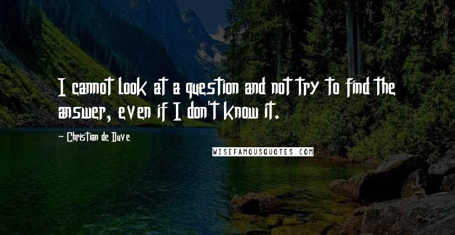 Christian De Duve Quotes: I cannot look at a question and not try to find the answer, even if I don't know it.