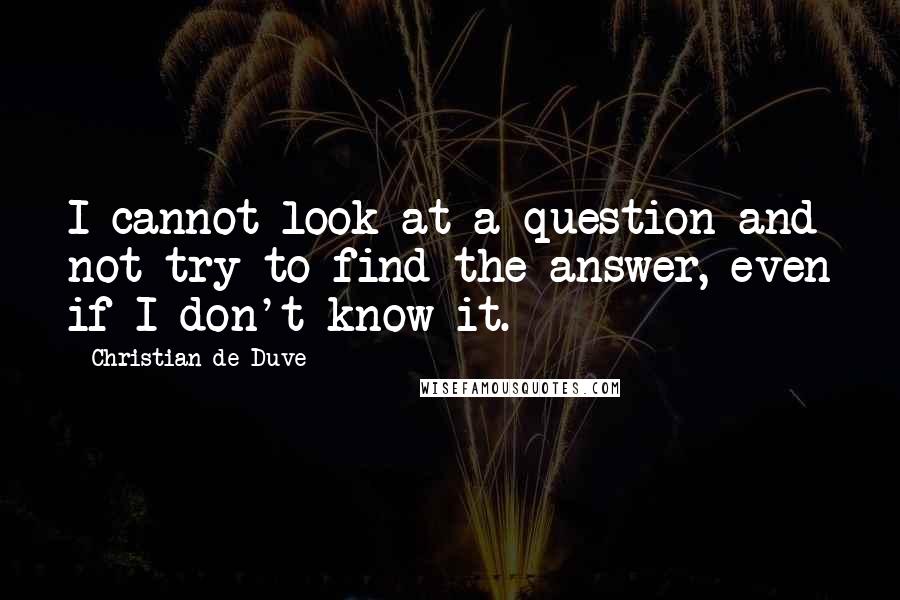 Christian De Duve Quotes: I cannot look at a question and not try to find the answer, even if I don't know it.