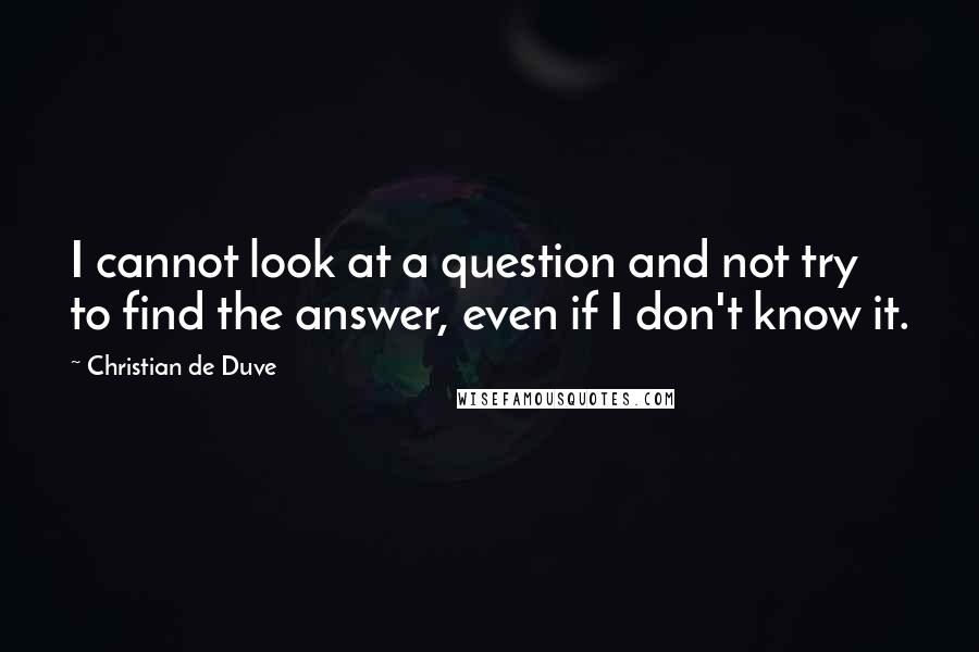 Christian De Duve Quotes: I cannot look at a question and not try to find the answer, even if I don't know it.