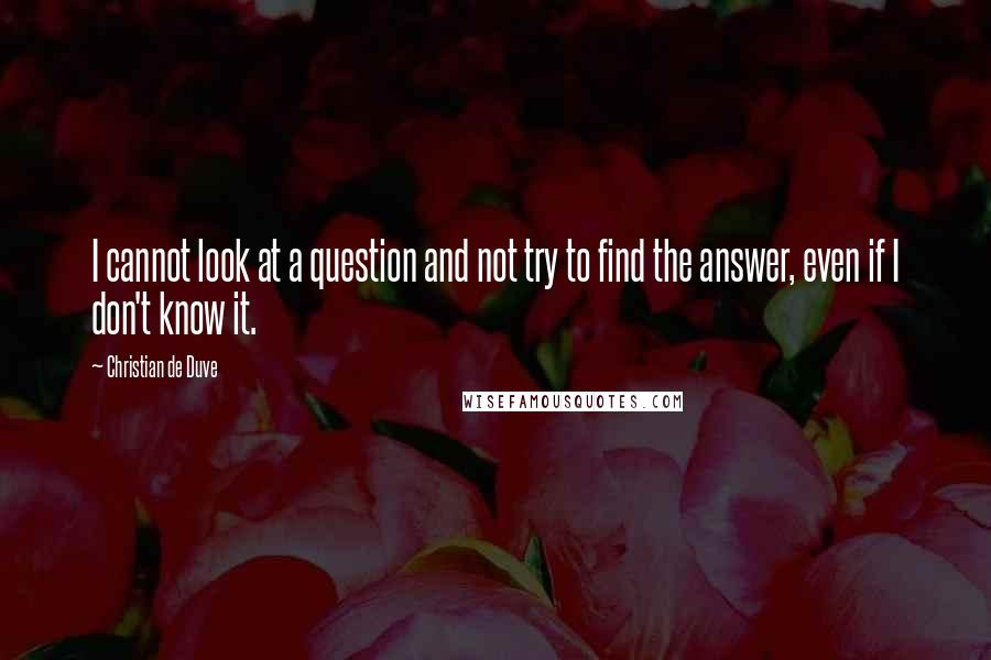 Christian De Duve Quotes: I cannot look at a question and not try to find the answer, even if I don't know it.