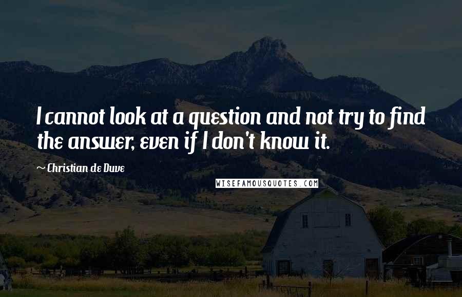 Christian De Duve Quotes: I cannot look at a question and not try to find the answer, even if I don't know it.