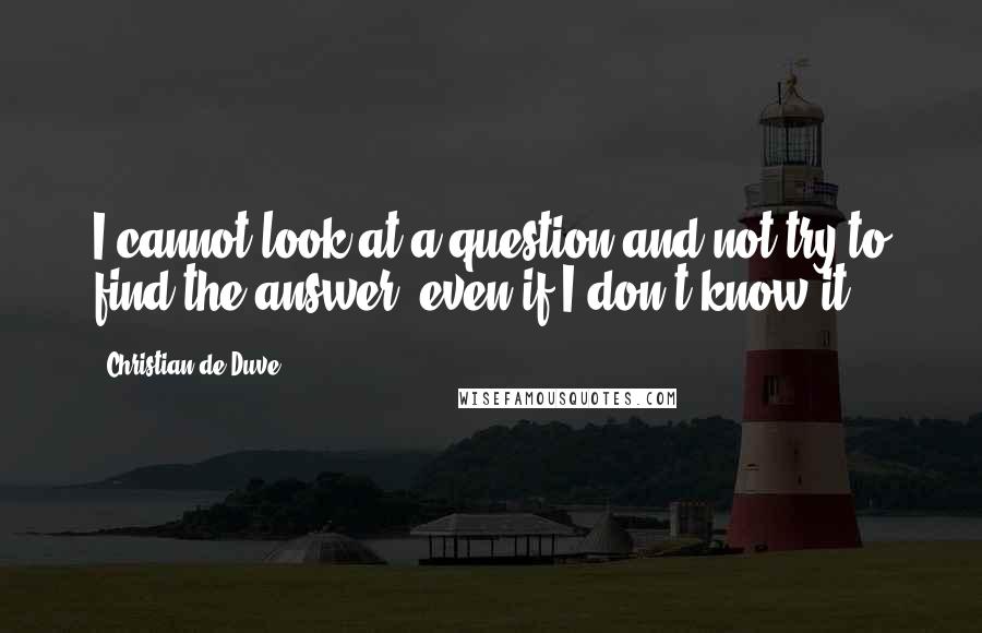 Christian De Duve Quotes: I cannot look at a question and not try to find the answer, even if I don't know it.