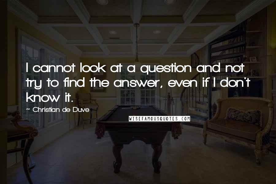 Christian De Duve Quotes: I cannot look at a question and not try to find the answer, even if I don't know it.