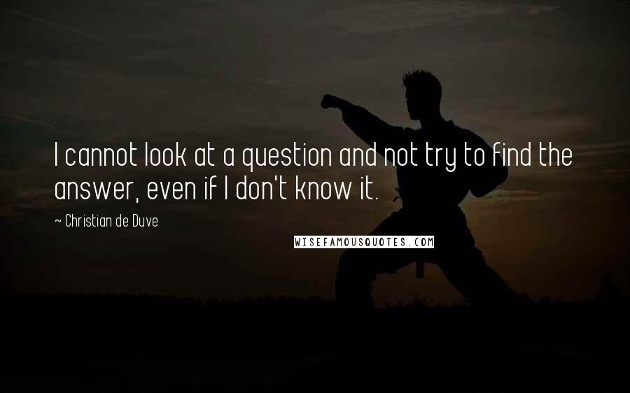 Christian De Duve Quotes: I cannot look at a question and not try to find the answer, even if I don't know it.