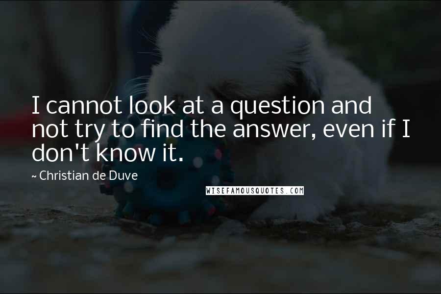 Christian De Duve Quotes: I cannot look at a question and not try to find the answer, even if I don't know it.