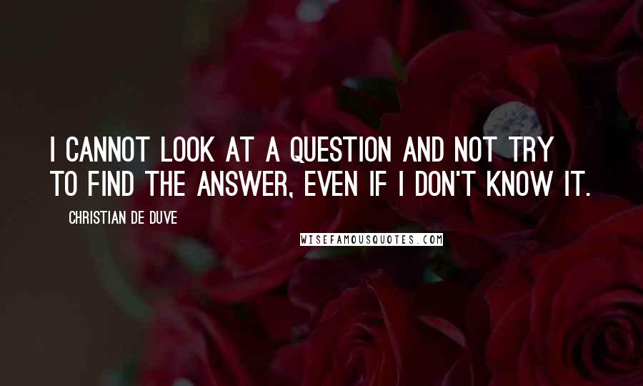 Christian De Duve Quotes: I cannot look at a question and not try to find the answer, even if I don't know it.